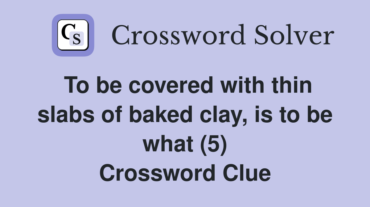 To be covered with thin slabs of baked clay, is to be what (5